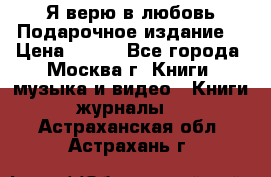 Я верю в любовь Подарочное издание  › Цена ­ 300 - Все города, Москва г. Книги, музыка и видео » Книги, журналы   . Астраханская обл.,Астрахань г.